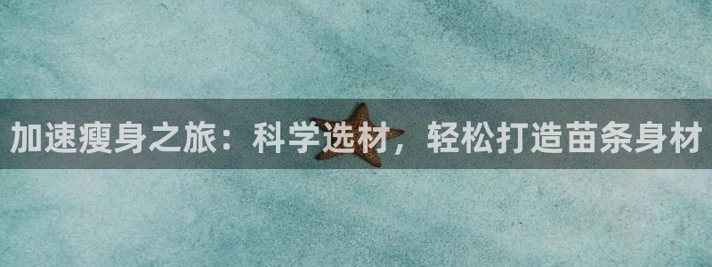 九游体育官方正版app集团：加速瘦身之旅：科学选材，