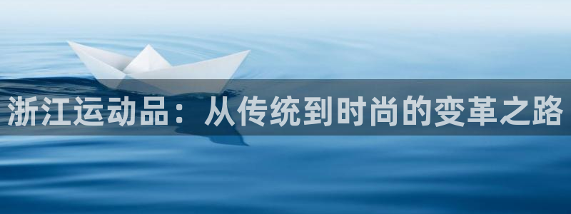 九游体育官网下载官方客服电话：浙江运动品：从传统到时