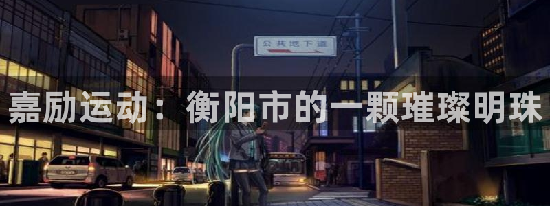 九游体育官方正版app集团：嘉励运动：衡阳市的一颗璀璨明珠