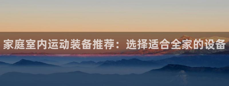 九游体育官网下载招商电话号码：家庭室内运动装备推荐：选择适合