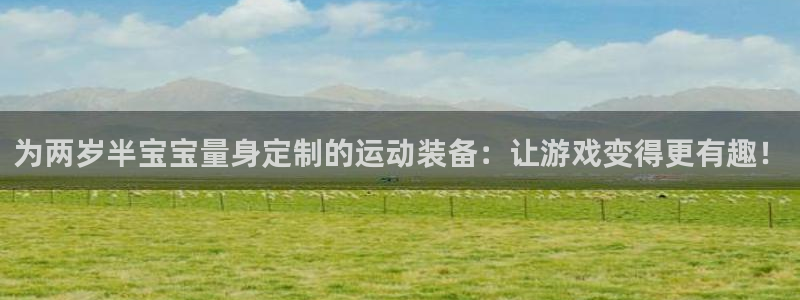 九游体育官网下载招商电话地址查询：为两岁半宝宝量身定