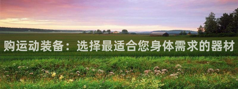 九游体育官网下载招商电话地址查询：购运动装备：选择最